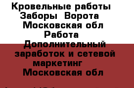 Кровельные работы . Заборы. Ворота. - Московская обл. Работа » Дополнительный заработок и сетевой маркетинг   . Московская обл.